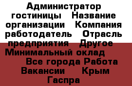 Администратор гостиницы › Название организации ­ Компания-работодатель › Отрасль предприятия ­ Другое › Минимальный оклад ­ 22 000 - Все города Работа » Вакансии   . Крым,Гаспра